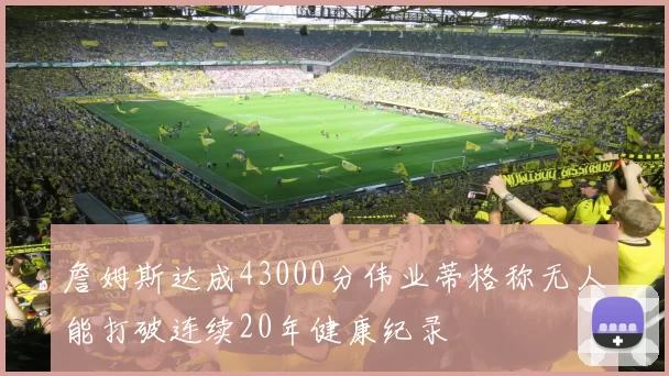 詹姆斯达成43000分伟业蒂格称无人能打破连续20年健康纪录