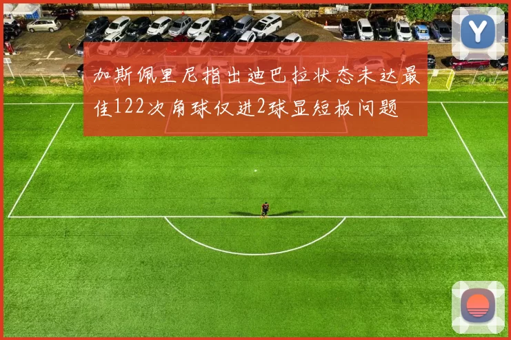 加斯佩里尼指出迪巴拉状态未达最佳122次角球仅进2球显短板问题