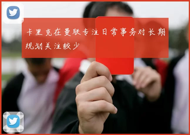 卡里克在曼联专注日常事务对长期规划关注较少