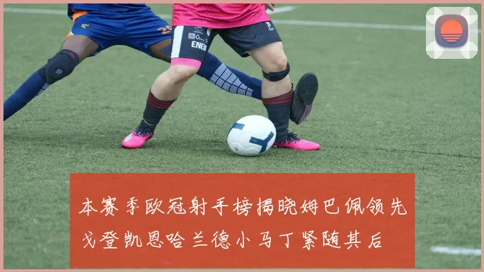 本赛季欧冠射手榜揭晓姆巴佩领先戈登凯恩哈兰德小马丁紧随其后