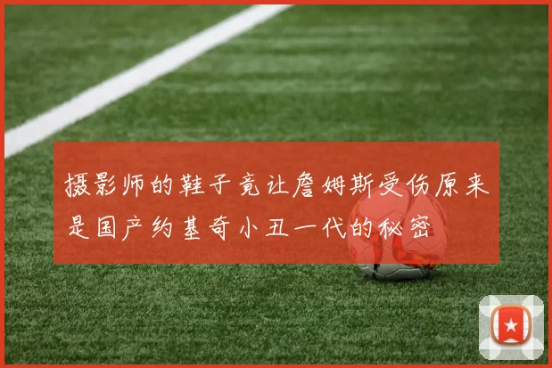摄影师的鞋子竟让詹姆斯受伤原来是国产约基奇小丑一代的秘密