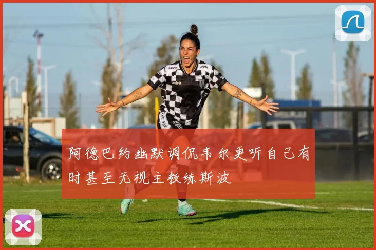 阿德巴约幽默调侃韦尔更听自己有时甚至无视主教练斯波