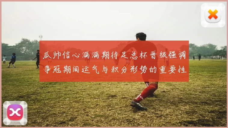 瓜帅信心满满期待足总杯晋级强调争冠期间运气与积分形势的重要性