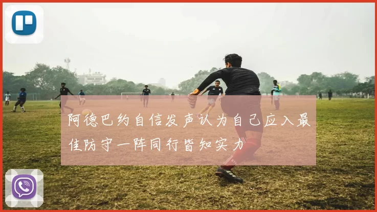 阿德巴约自信发声认为自己应入最佳防守一阵同行皆知实力