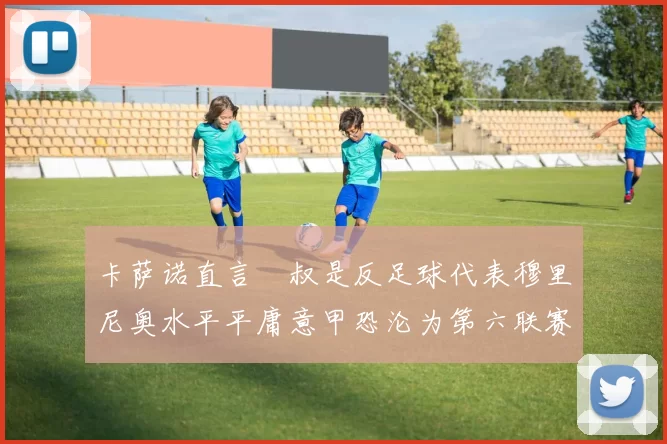 卡萨诺直言囧叔是反足球代表穆里尼奥水平平庸意甲恐沦为第六联赛