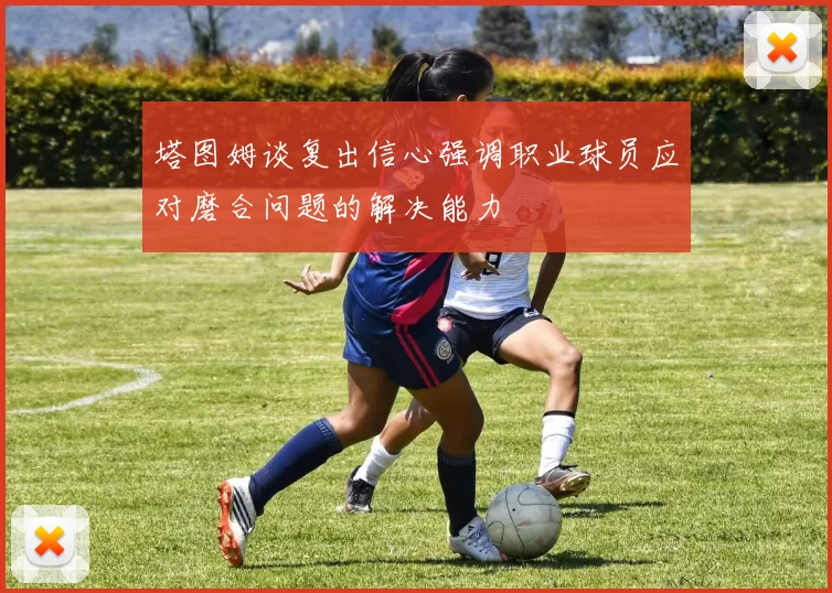 塔图姆谈复出信心强调职业球员应对磨合问题的解决能力