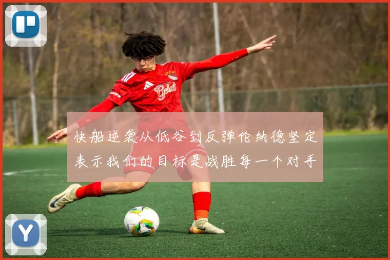 快船逆袭从低谷到反弹伦纳德坚定表示我们的目标是战胜每一个对手