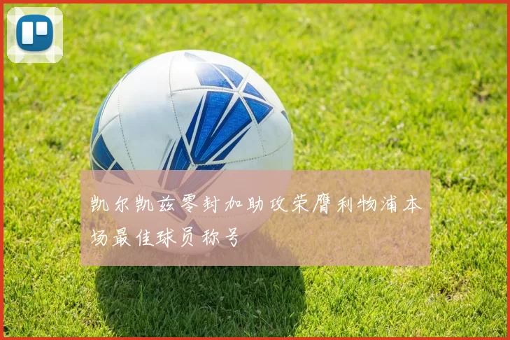 凯尔凯兹零封加助攻荣膺利物浦本场最佳球员称号