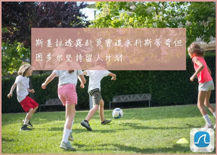斯基拉透露科莫曾追求科斯蒂奇但图多尔坚持留人计划