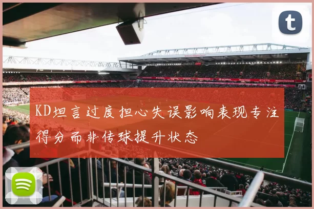 KD坦言过度担心失误影响表现专注得分而非传球提升状态