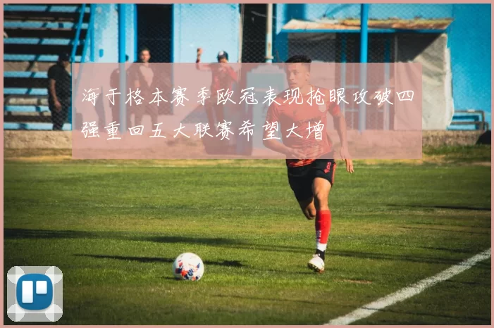 海于格本赛季欧冠表现抢眼攻破四强重回五大联赛希望大增